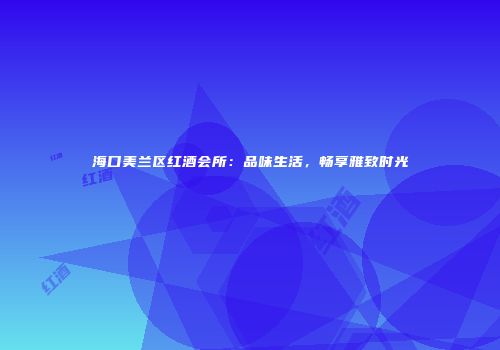 海口美兰区红酒会所：品味生活，畅享雅致时光