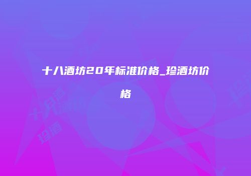 十八酒坊20年标准价格_珍酒坊价格