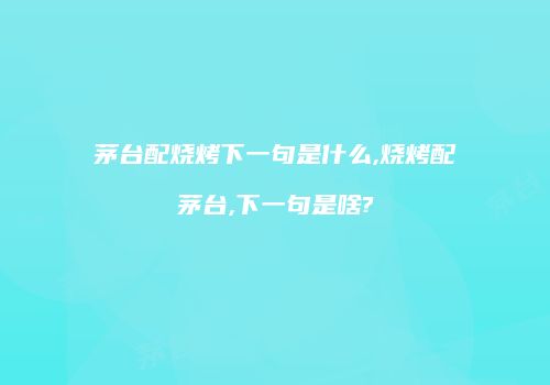 茅台配烧烤下一句是什么,烧烤配茅台,下一句是啥?