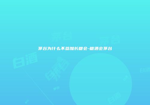 茅台为什么不参加长糖会-糖酒会茅台