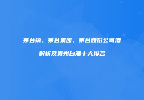 茅台镇、茅台集团、茅台股份公司酒解析及贵州白酒十大排名