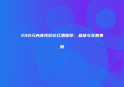 200元内高性价比红酒推荐：品味与实惠兼得