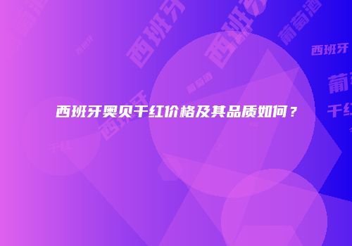 西班牙奥贝干红价格及其品质如何？