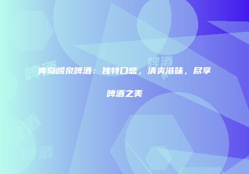 青岛崂泉啤酒：独特口感，清爽滋味，尽享啤酒之美