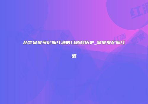 品尝皇家罗尼斯红酒的口感和历史_皇家罗尼斯红酒