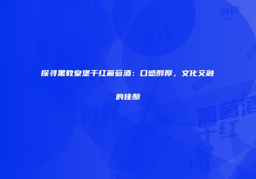 探寻黑教皇堡干红葡萄酒：口感醇厚，文化交融的佳酿