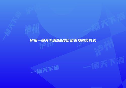 泸州一桶天下酒52度价格表及购买方式