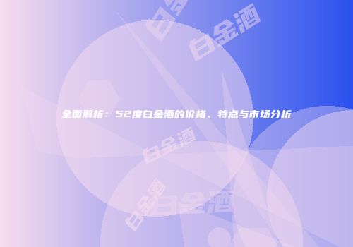 全面解析：52度白金酒的价格、特点与市场分析
