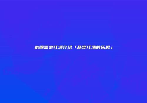 木桐嘉隶红酒介绍「品尝红酒的乐趣」