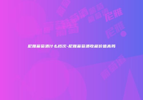 尼雅葡萄酒什么档次-尼雅葡萄酒收藏价值高吗