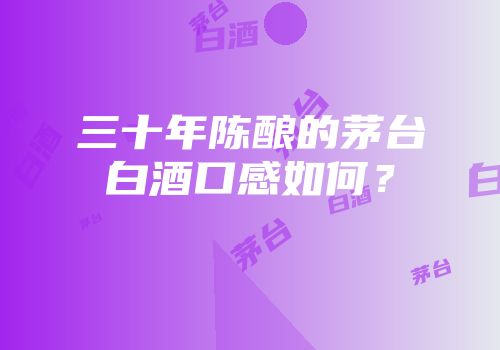 三十年陈酿的茅台白酒口感如何？