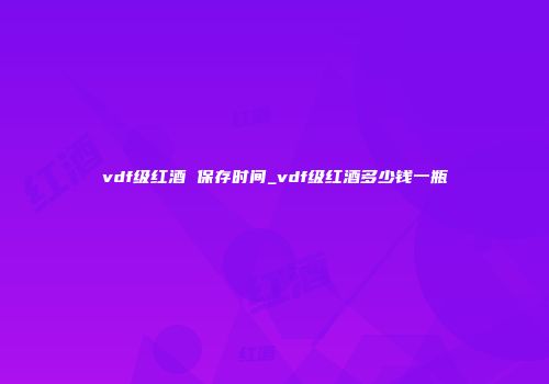 vdf级红酒 保存时间_vdf级红酒多少钱一瓶