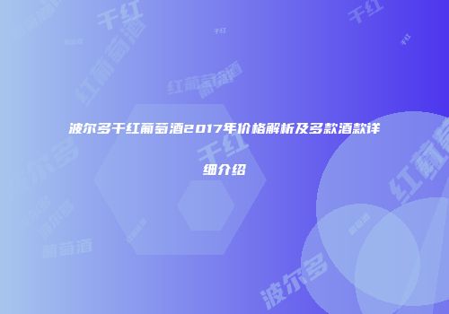 波尔多干红葡萄酒2017年价格解析及多款酒款详细介绍