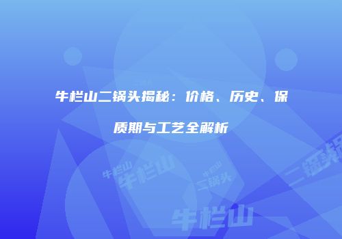 牛栏山二锅头揭秘：价格、历史、保质期与工艺全解析