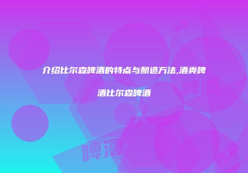 介绍比尔森啤酒的特点与酿造方法,酒类啤酒比尔森啤酒