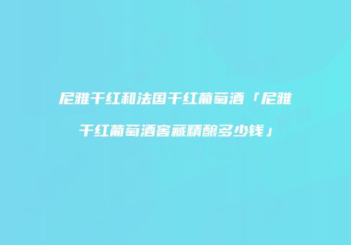 尼雅干红和法国干红葡萄酒「尼雅干红葡萄酒窖藏精酿多少钱」