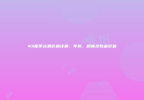43度茅台酒价格详解：年份、规格及收藏价值