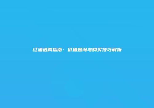 红酒选购指南：价格查询与购买技巧解析