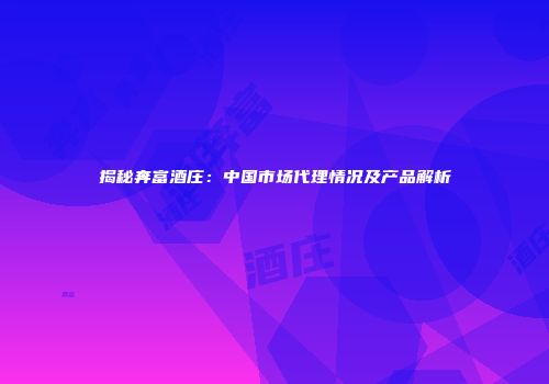 揭秘奔富酒庄：中国市场代理情况及产品解析