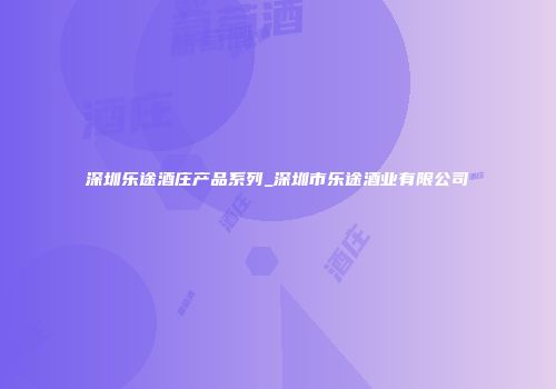 深圳乐途酒庄产品系列_深圳市乐途酒业有限公司