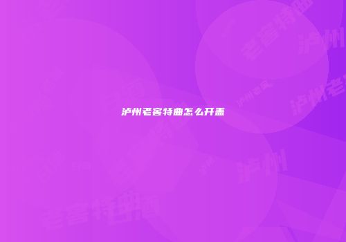 泸州老窖特曲怎么开盖