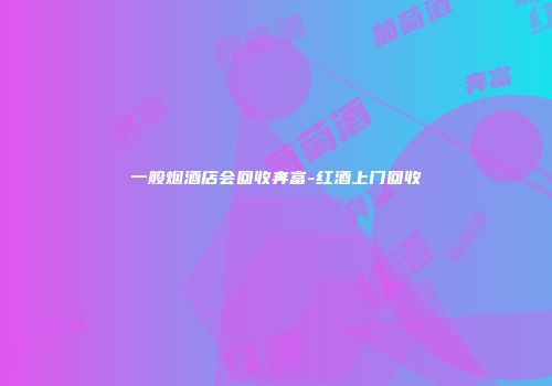 一般烟酒店会回收奔富-红酒上门回收
