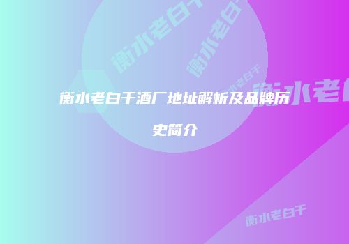 衡水老白干酒厂地址解析及品牌历史简介