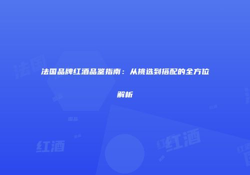 法国品牌红酒品鉴指南：从挑选到搭配的全方位解析