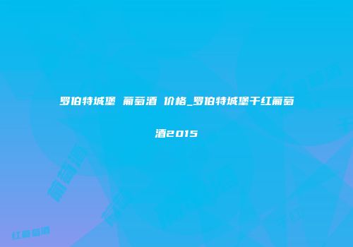 罗伯特城堡 葡萄酒 价格_罗伯特城堡干红葡萄酒2015