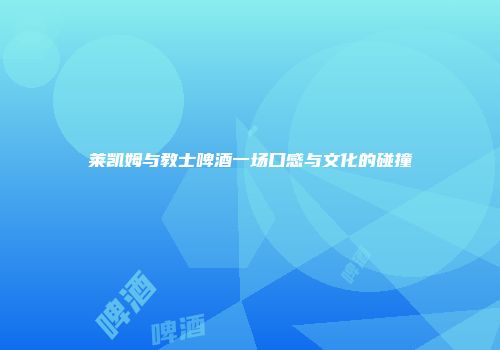 莱凯姆与教士啤酒一场口感与文化的碰撞
