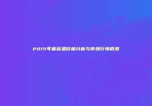 2015年葡萄酒价格分析与市场行情概览