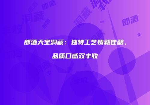 郎酒天宝洞藏：独特工艺铸就佳酿，品质口感双丰收