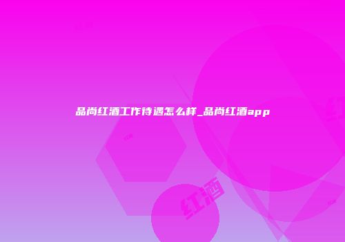 品尚红酒工作待遇怎么样_品尚红酒app