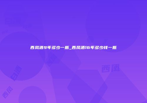西凤酒9年多少一瓶_西凤酒16年多少钱一瓶