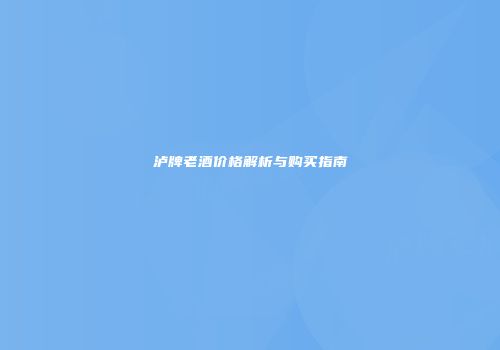 泸牌老酒价格解析与购买指南