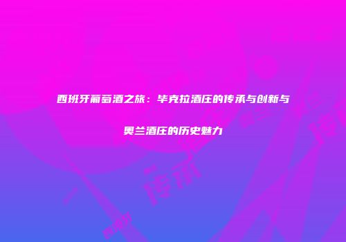 西班牙葡萄酒之旅：毕克拉酒庄的传承与创新与奥兰酒庄的历史魅力