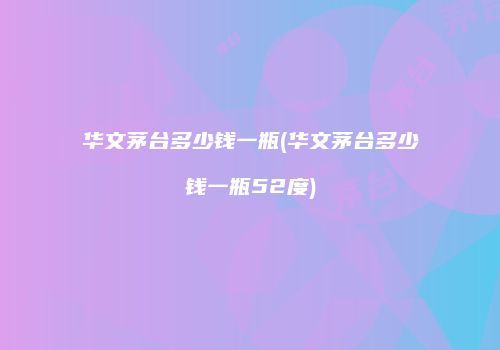 华文茅台多少钱一瓶(华文茅台多少钱一瓶52度)