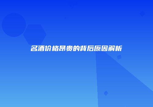 名酒价格昂贵的背后原因解析