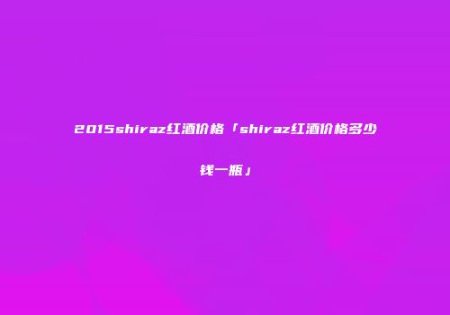 2015shiraz红酒价格「shiraz红酒价格多少钱一瓶」