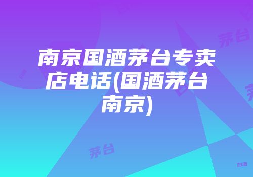 南京国酒茅台专卖店电话(国酒茅台南京)