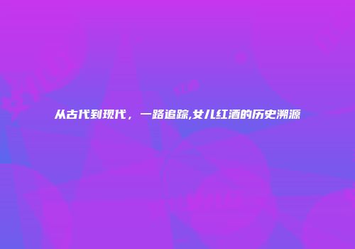 从古代到现代，一路追踪,女儿红酒的历史溯源