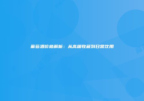 葡萄酒价格解析：从高端收藏到日常饮用