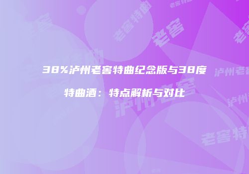38%泸州老窖特曲纪念版与38度特曲酒：特点解析与对比