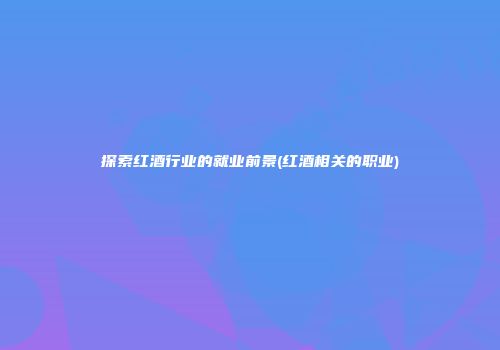 探索红酒行业的就业前景(红酒相关的职业)