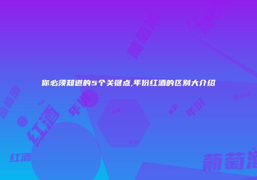 你必须知道的5个关键点,年份红酒的区别大介绍