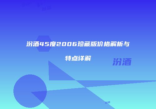 汾酒45度2006珍藏版价格解析与特点详解