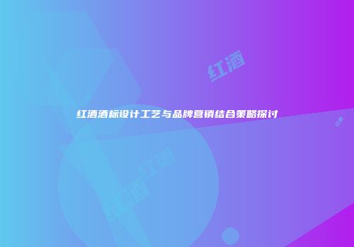 红酒酒标设计工艺与品牌营销结合策略探讨