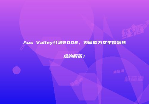 Aus Valley红酒2008，为何成为女生婚姻焦虑的解药？