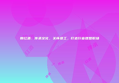 朝红酒：传承文化，关怀员工，打造行业理想职场