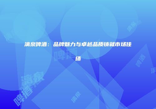 漓泉啤酒：品牌魅力与卓越品质铸就市场佳绩